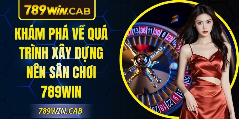 Khám phá về quá trình xây dựng nên sân chơi 789Win