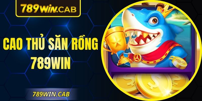 Cao Thủ Săn Rồng 789WIN – Săn Boss, Thưởng Cực Chất